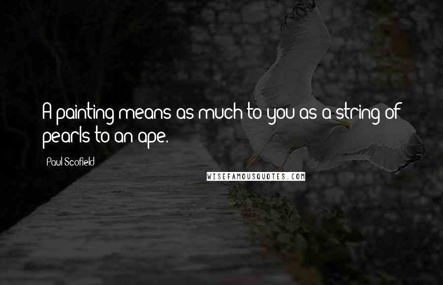 Paul Scofield Quotes: A painting means as much to you as a string of pearls to an ape.