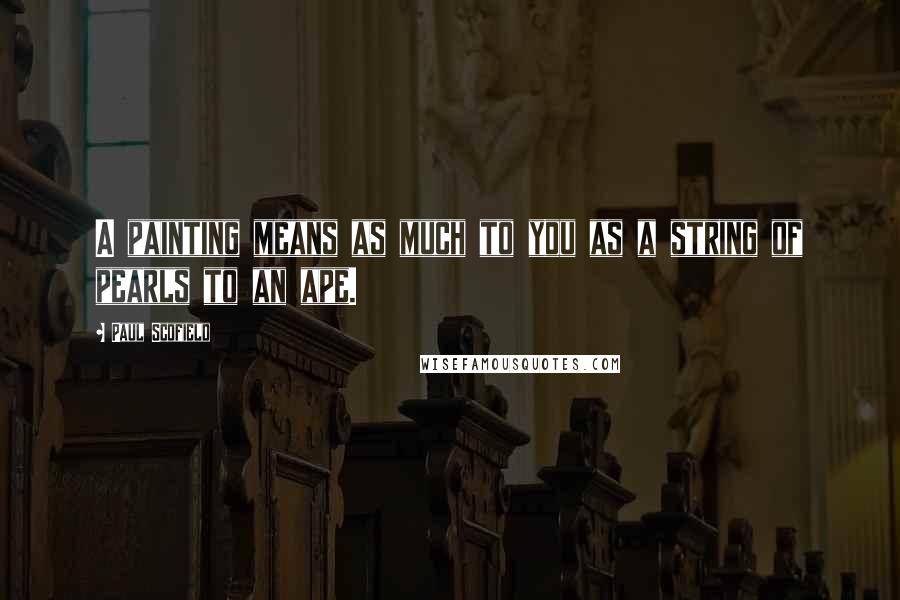 Paul Scofield Quotes: A painting means as much to you as a string of pearls to an ape.