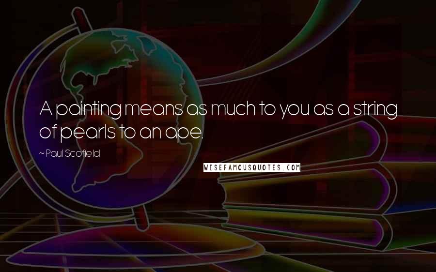 Paul Scofield Quotes: A painting means as much to you as a string of pearls to an ape.
