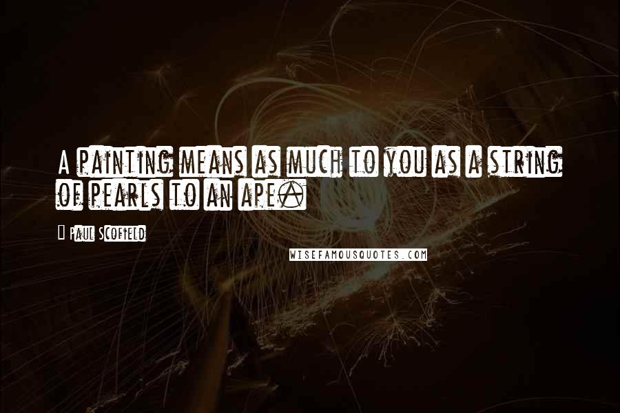 Paul Scofield Quotes: A painting means as much to you as a string of pearls to an ape.