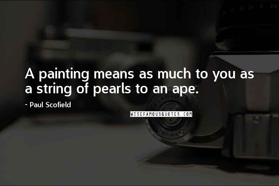 Paul Scofield Quotes: A painting means as much to you as a string of pearls to an ape.