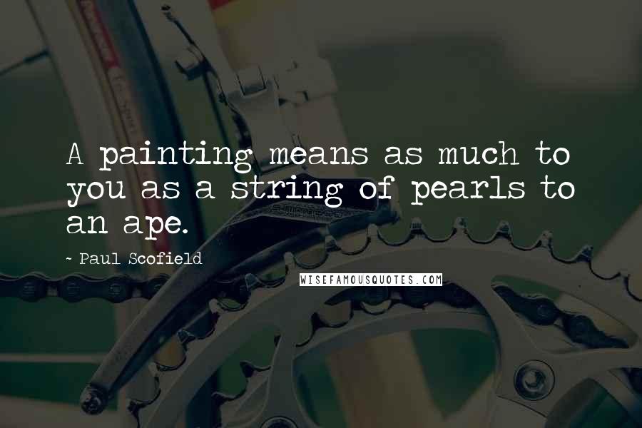 Paul Scofield Quotes: A painting means as much to you as a string of pearls to an ape.