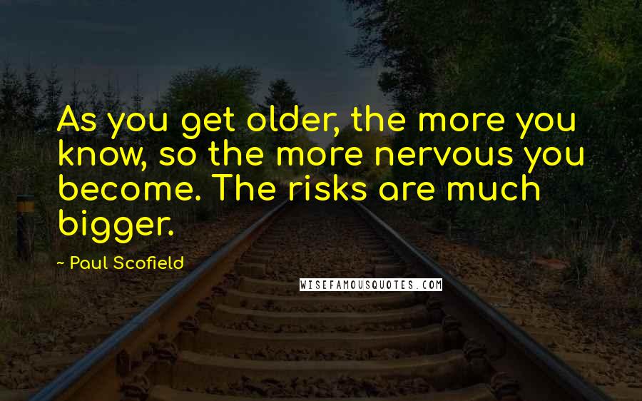 Paul Scofield Quotes: As you get older, the more you know, so the more nervous you become. The risks are much bigger.