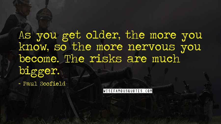 Paul Scofield Quotes: As you get older, the more you know, so the more nervous you become. The risks are much bigger.