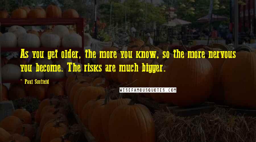 Paul Scofield Quotes: As you get older, the more you know, so the more nervous you become. The risks are much bigger.