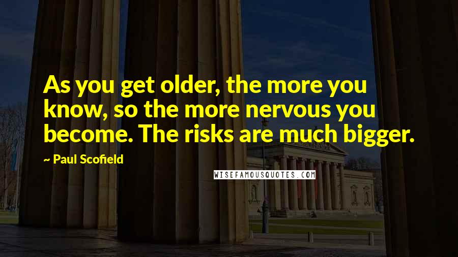 Paul Scofield Quotes: As you get older, the more you know, so the more nervous you become. The risks are much bigger.