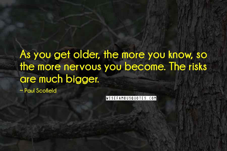 Paul Scofield Quotes: As you get older, the more you know, so the more nervous you become. The risks are much bigger.