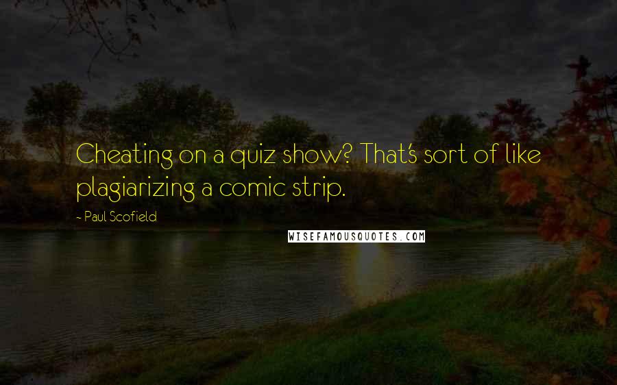 Paul Scofield Quotes: Cheating on a quiz show? That's sort of like plagiarizing a comic strip.