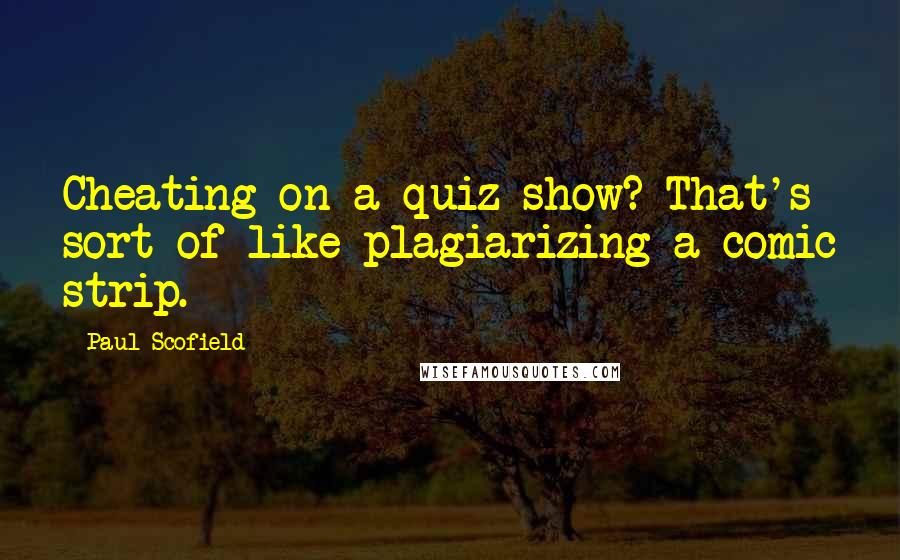 Paul Scofield Quotes: Cheating on a quiz show? That's sort of like plagiarizing a comic strip.