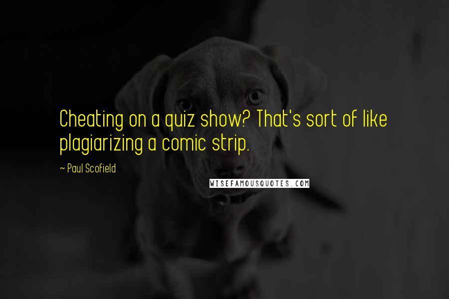 Paul Scofield Quotes: Cheating on a quiz show? That's sort of like plagiarizing a comic strip.