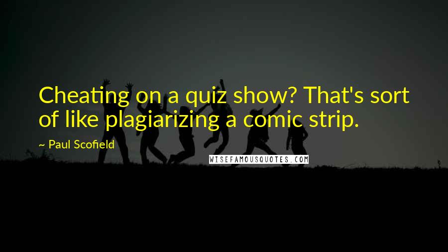 Paul Scofield Quotes: Cheating on a quiz show? That's sort of like plagiarizing a comic strip.