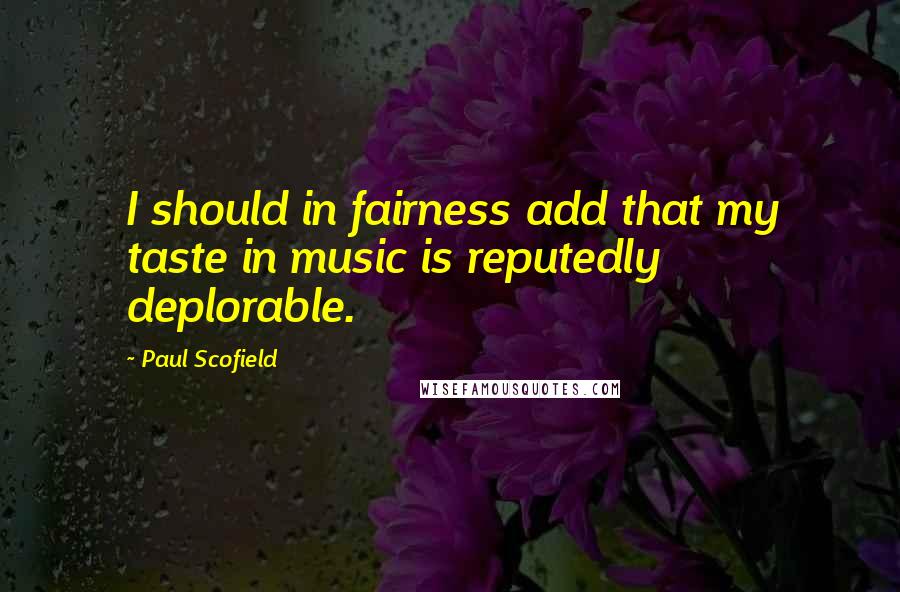 Paul Scofield Quotes: I should in fairness add that my taste in music is reputedly deplorable.