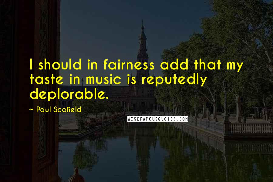 Paul Scofield Quotes: I should in fairness add that my taste in music is reputedly deplorable.