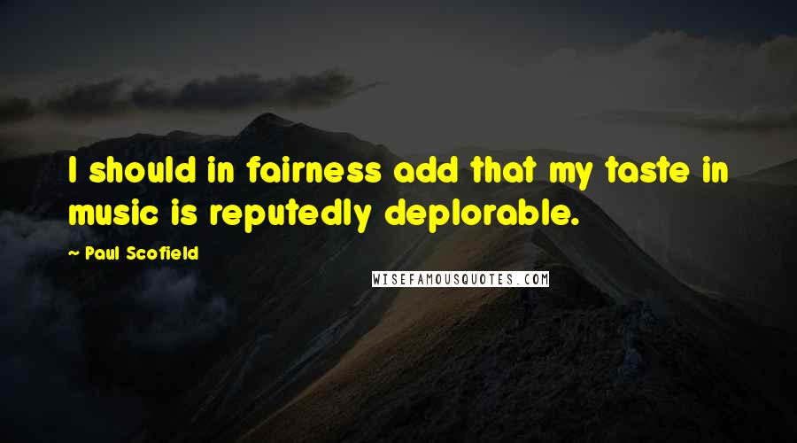 Paul Scofield Quotes: I should in fairness add that my taste in music is reputedly deplorable.