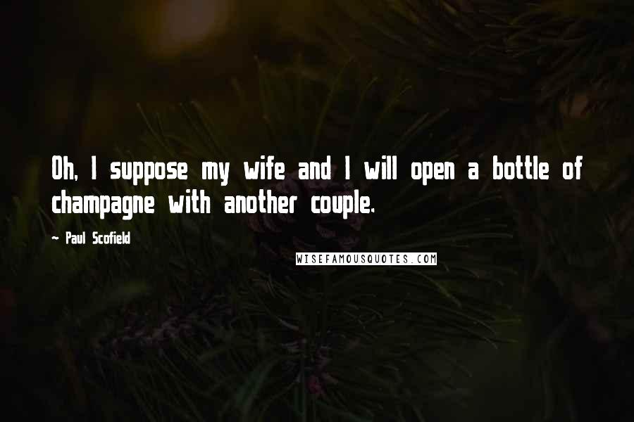 Paul Scofield Quotes: Oh, I suppose my wife and I will open a bottle of champagne with another couple.