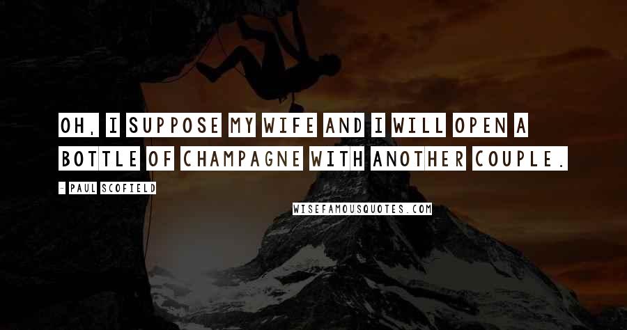 Paul Scofield Quotes: Oh, I suppose my wife and I will open a bottle of champagne with another couple.