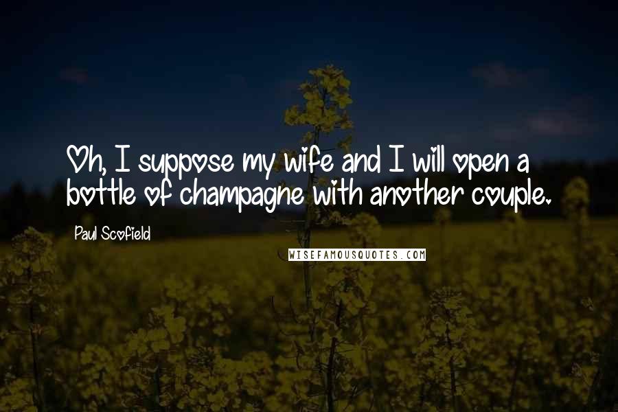 Paul Scofield Quotes: Oh, I suppose my wife and I will open a bottle of champagne with another couple.