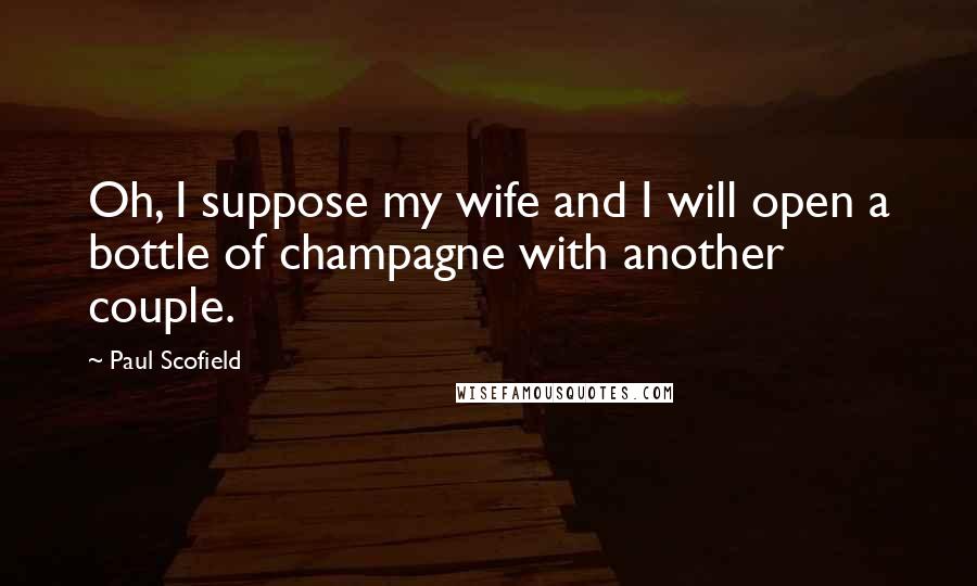 Paul Scofield Quotes: Oh, I suppose my wife and I will open a bottle of champagne with another couple.