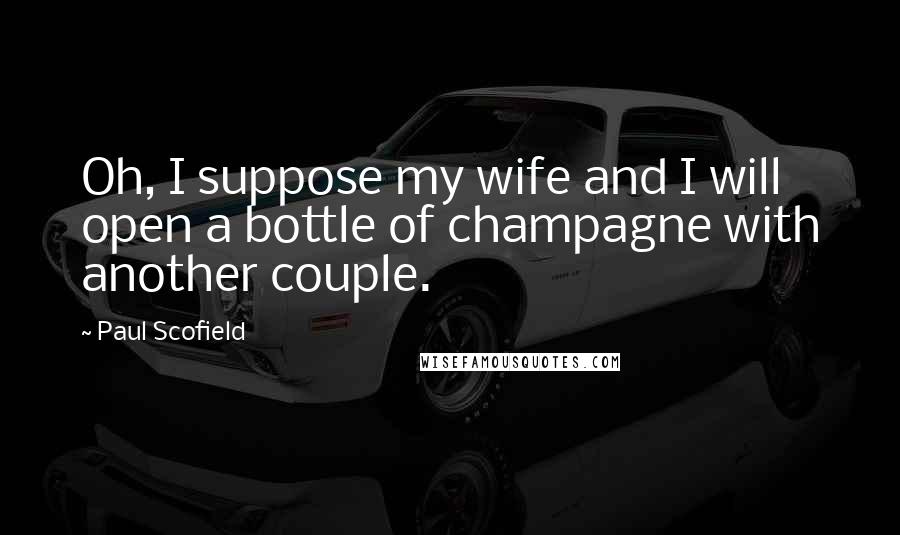 Paul Scofield Quotes: Oh, I suppose my wife and I will open a bottle of champagne with another couple.