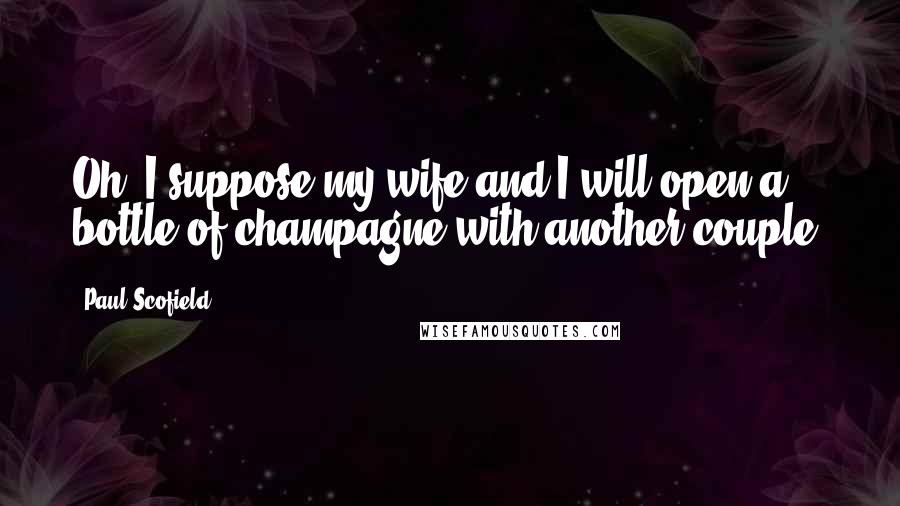 Paul Scofield Quotes: Oh, I suppose my wife and I will open a bottle of champagne with another couple.