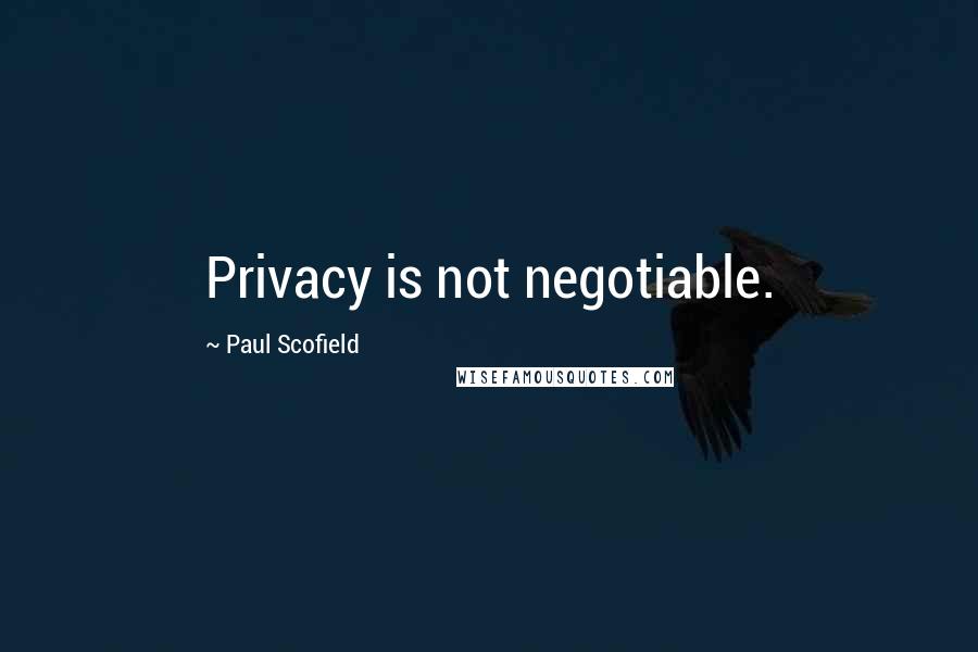 Paul Scofield Quotes: Privacy is not negotiable.