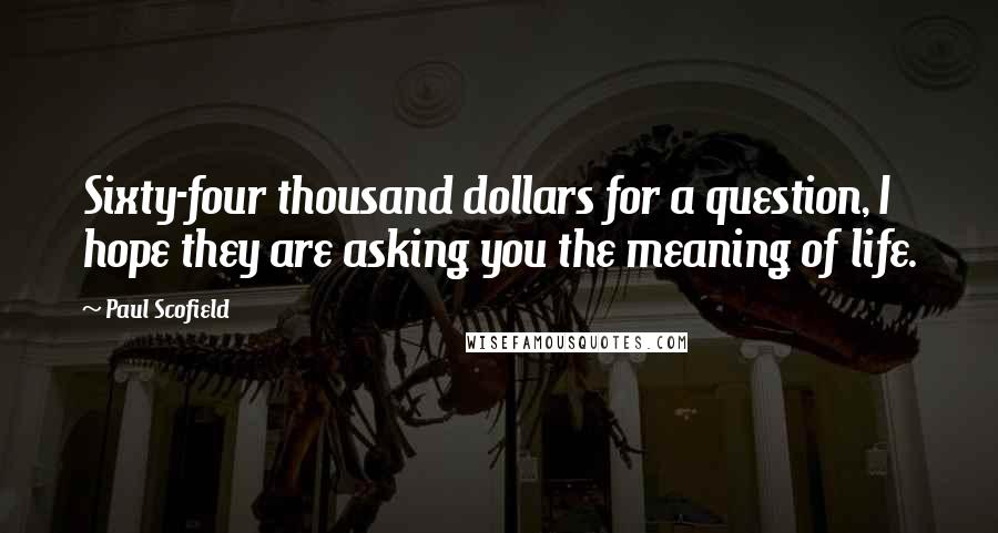 Paul Scofield Quotes: Sixty-four thousand dollars for a question, I hope they are asking you the meaning of life.