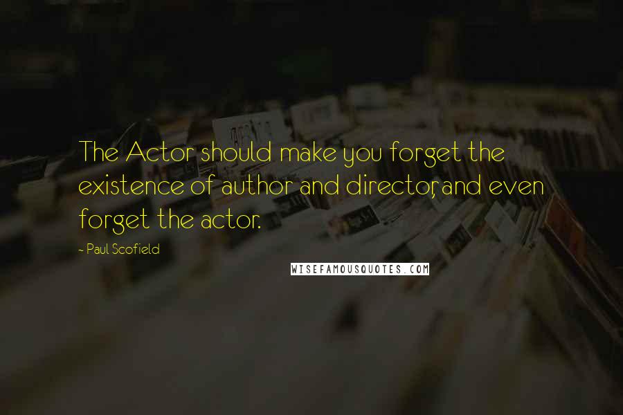 Paul Scofield Quotes: The Actor should make you forget the existence of author and director, and even forget the actor.