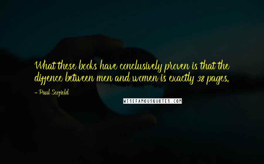 Paul Scofield Quotes: What these books have conclusively proven is that the diffence between men and women is exactly 38 pages.