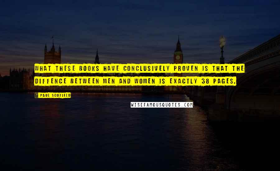 Paul Scofield Quotes: What these books have conclusively proven is that the diffence between men and women is exactly 38 pages.