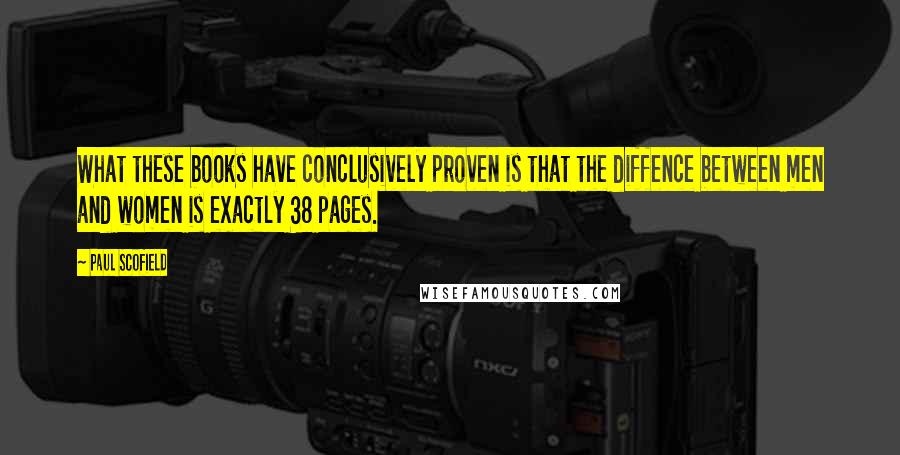 Paul Scofield Quotes: What these books have conclusively proven is that the diffence between men and women is exactly 38 pages.