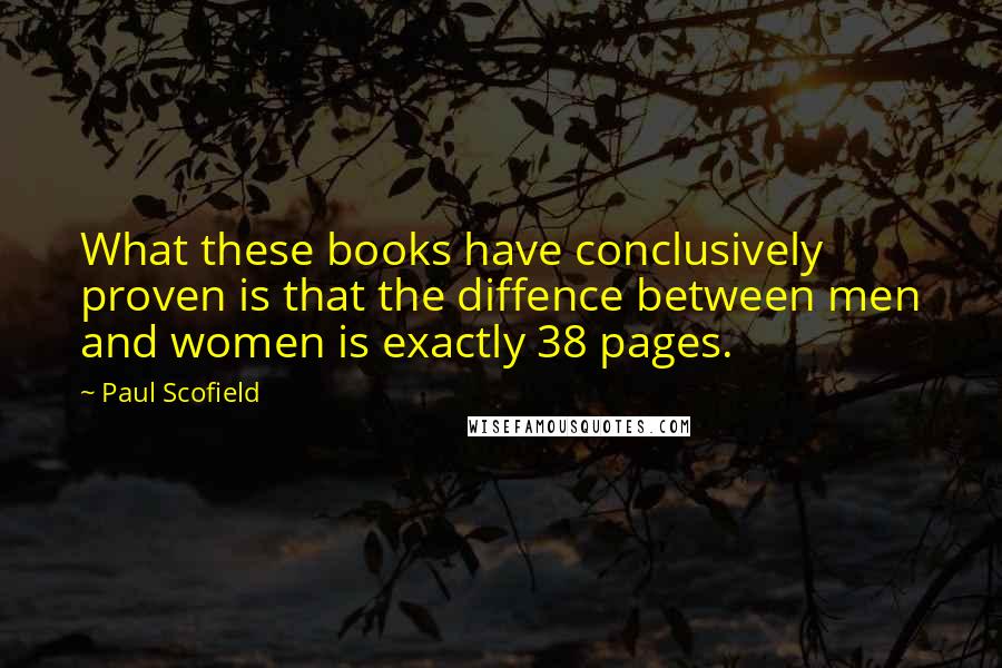 Paul Scofield Quotes: What these books have conclusively proven is that the diffence between men and women is exactly 38 pages.