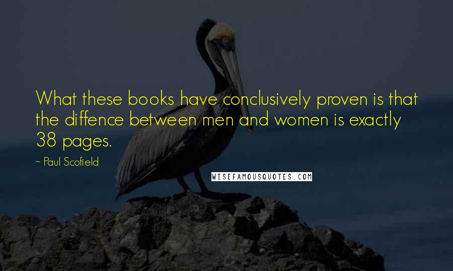 Paul Scofield Quotes: What these books have conclusively proven is that the diffence between men and women is exactly 38 pages.