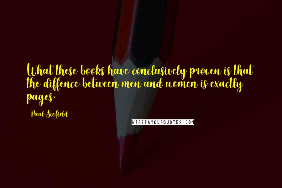 Paul Scofield Quotes: What these books have conclusively proven is that the diffence between men and women is exactly 38 pages.
