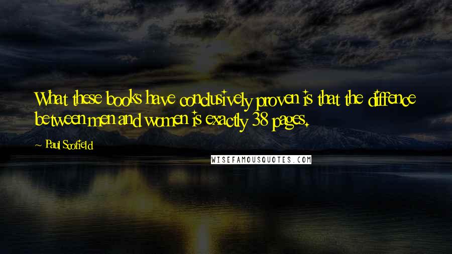 Paul Scofield Quotes: What these books have conclusively proven is that the diffence between men and women is exactly 38 pages.