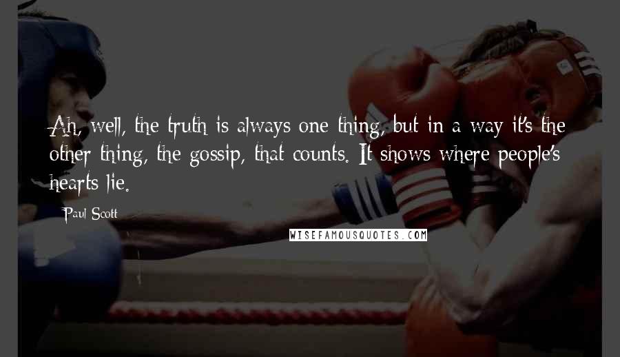 Paul Scott Quotes: Ah, well, the truth is always one thing, but in a way it's the other thing, the gossip, that counts. It shows where people's hearts lie.