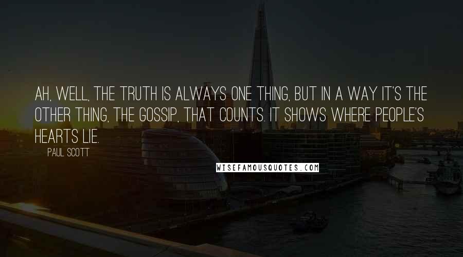 Paul Scott Quotes: Ah, well, the truth is always one thing, but in a way it's the other thing, the gossip, that counts. It shows where people's hearts lie.