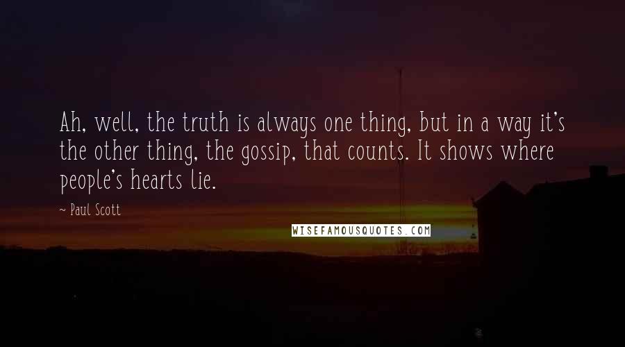 Paul Scott Quotes: Ah, well, the truth is always one thing, but in a way it's the other thing, the gossip, that counts. It shows where people's hearts lie.