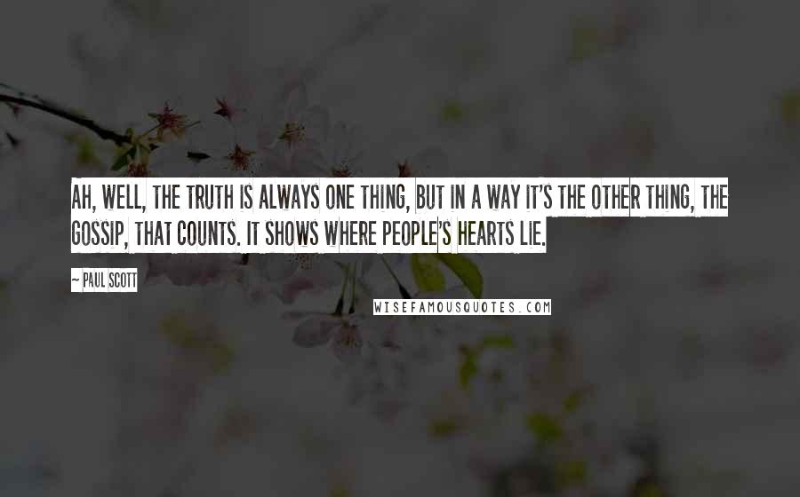 Paul Scott Quotes: Ah, well, the truth is always one thing, but in a way it's the other thing, the gossip, that counts. It shows where people's hearts lie.