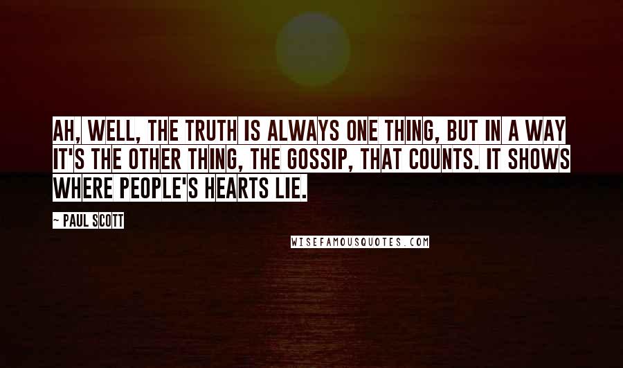 Paul Scott Quotes: Ah, well, the truth is always one thing, but in a way it's the other thing, the gossip, that counts. It shows where people's hearts lie.