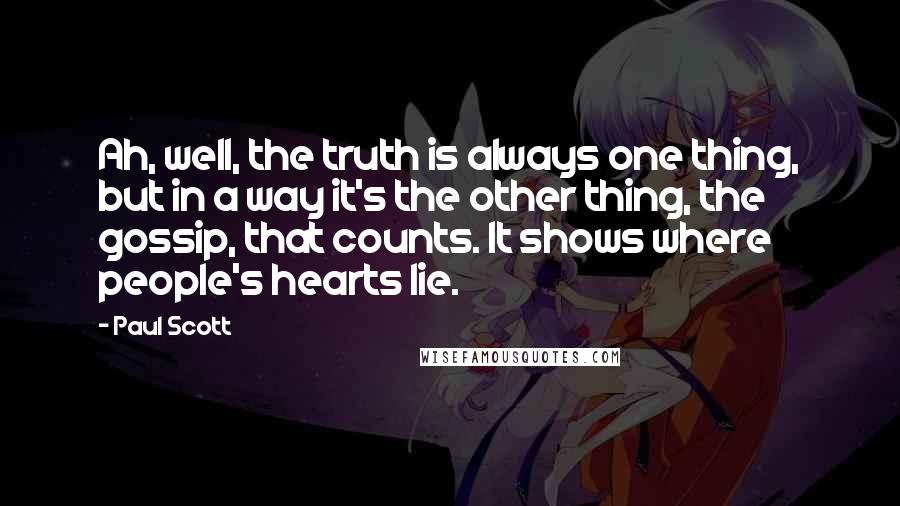 Paul Scott Quotes: Ah, well, the truth is always one thing, but in a way it's the other thing, the gossip, that counts. It shows where people's hearts lie.