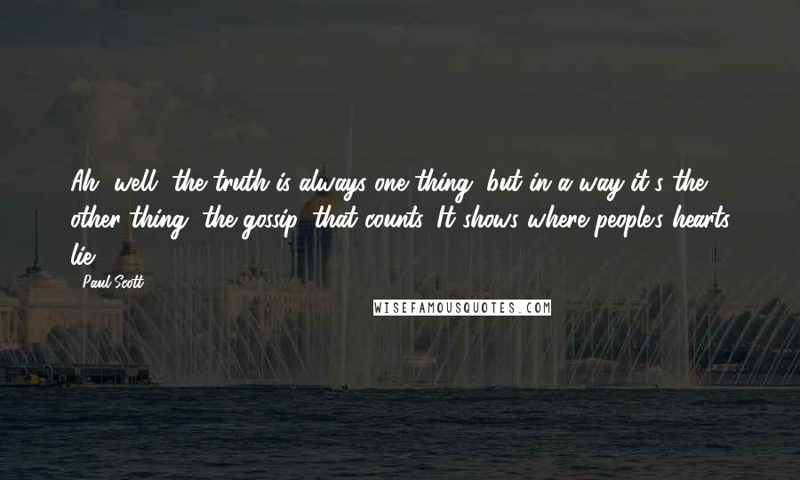 Paul Scott Quotes: Ah, well, the truth is always one thing, but in a way it's the other thing, the gossip, that counts. It shows where people's hearts lie.