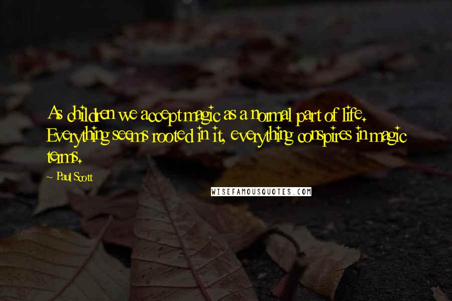 Paul Scott Quotes: As children we accept magic as a normal part of life. Everything seems rooted in it, everything conspires in magic terms.