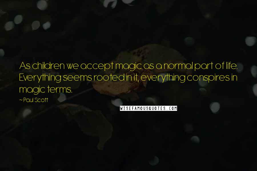 Paul Scott Quotes: As children we accept magic as a normal part of life. Everything seems rooted in it, everything conspires in magic terms.