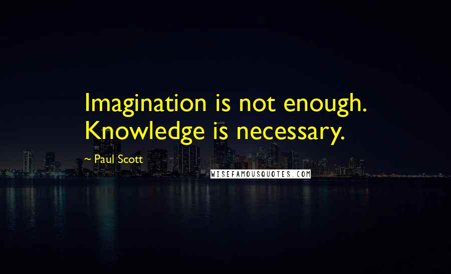 Paul Scott Quotes: Imagination is not enough. Knowledge is necessary.