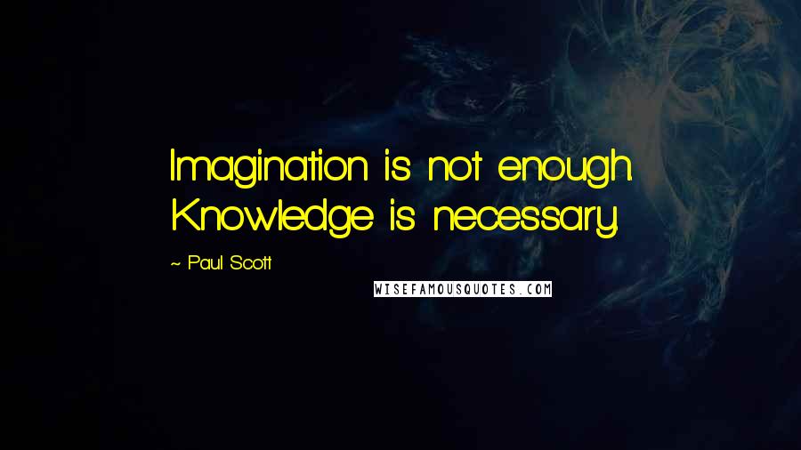 Paul Scott Quotes: Imagination is not enough. Knowledge is necessary.