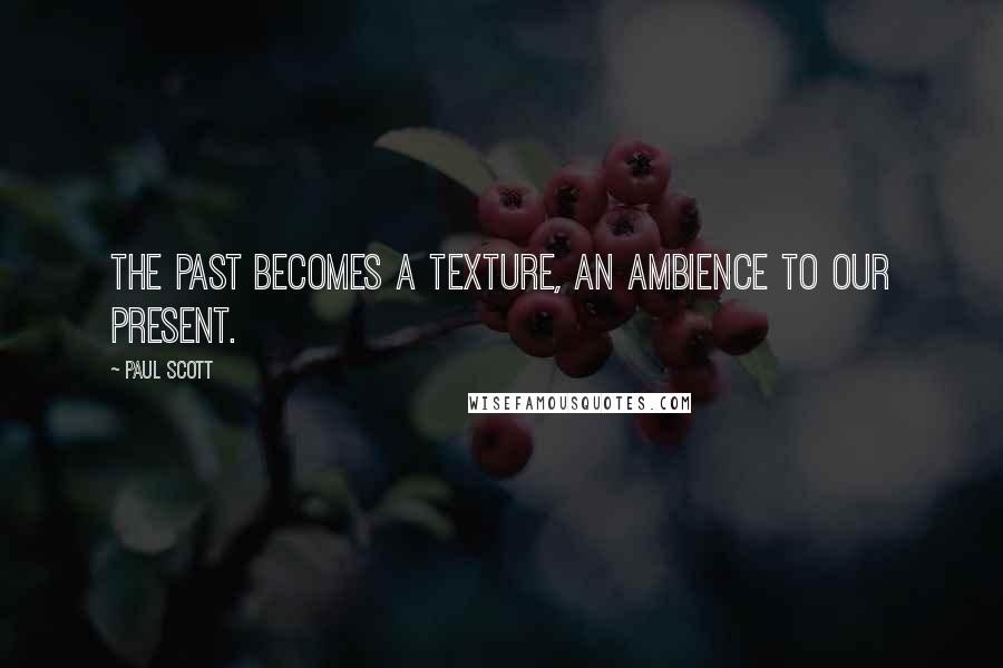 Paul Scott Quotes: The past becomes a texture, an ambience to our present.