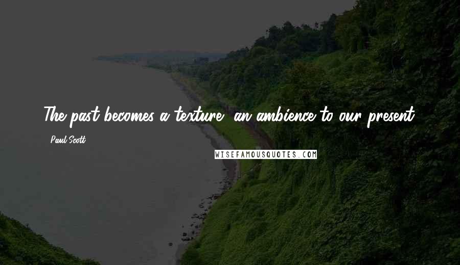 Paul Scott Quotes: The past becomes a texture, an ambience to our present.