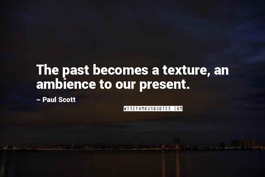 Paul Scott Quotes: The past becomes a texture, an ambience to our present.