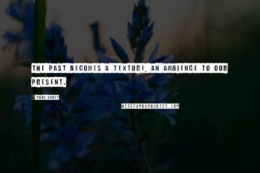 Paul Scott Quotes: The past becomes a texture, an ambience to our present.