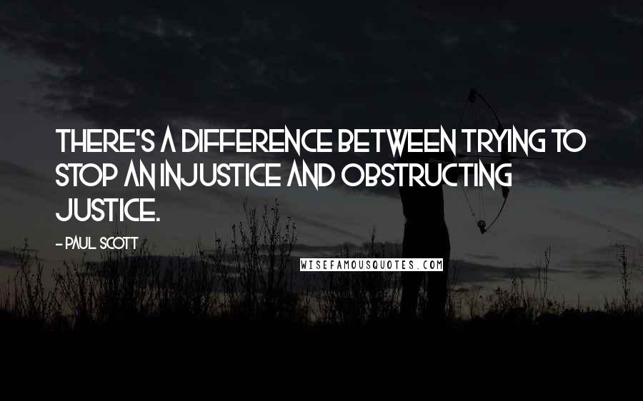 Paul Scott Quotes: There's a difference between trying to stop an injustice and obstructing justice.